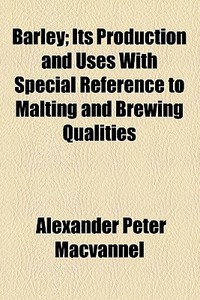 Barley; Its Production And Uses With Special Reference To Malting And Brewing Qualities di Alexander Peter Macvannel edito da General Books Llc