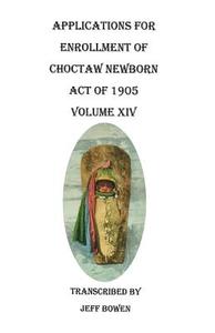 Applications for Enrollment of Choctaw Newborn, Act of 1905. Volume XIV di Jeff Bowen edito da Clearfield
