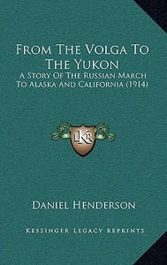 From the Volga to the Yukon: A Story of the Russian March to Alaska and California (1914) di Daniel Henderson edito da Kessinger Publishing