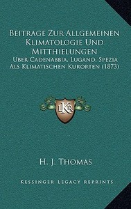 Beitrage Zur Allgemeinen Klimatologie Und Mitthielungen: Uber Cadenabbia, Lugano, Spezia ALS Klimatischen Kurorten (1873) di H. J. Thomas edito da Kessinger Publishing
