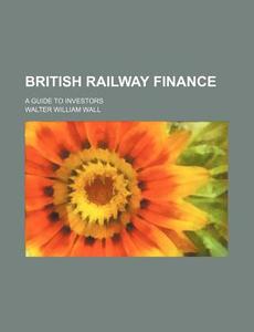 British Railway Finance; A Guide to Investors di Walter William Wall edito da Rarebooksclub.com