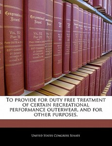 To Provide For Duty Free Treatment Of Certain Recreational Performance Outerwear, And For Other Purposes. edito da Bibliogov