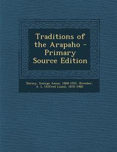Traditions of the Arapaho - Primary Source Edition di George Amos Dorsey, A. L. 1876-1960 Kroeber edito da Nabu Press