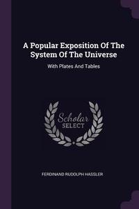 A Popular Exposition of the System of the Universe: With Plates and Tables di Ferdinand Rudolph Hassler edito da CHIZINE PUBN