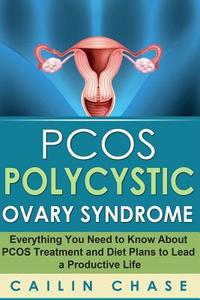 Pcos Polycystic Ovary Syndrome: Everything You Need to Know about Pcos Treatment and Diet Plans to Lead a Productive Life di Cailin Chase edito da Createspace