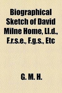 Biographical Sketch Of David Milne Home, Ll.d., F.r.s.e., F.g.s., Etc di G. M. H. (Grace Milne Home), G. M. H edito da General Books Llc