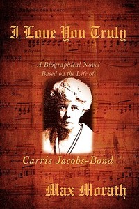 I Love You Truly: A Biographical Novel Based on the Life of Carrie Jacobs-Bond di Max Morath edito da AUTHORHOUSE