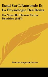 Essai Sur L'Anatomie Et La Physiologie Des Dents: Ou Nouvelle Theorie de La Dentition (1817) di Renaud Augustin Serres edito da Kessinger Publishing