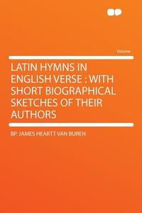 Latin Hymns in English Verse di Bp. James Heartt van Buren edito da HardPress Publishing