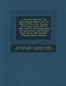 A   General Index of the Agricultural Reports of the Patent Office, for Twenty-Five Years, from 1837 to 1861; And of the Department of Agriculture, fo edito da Nabu Press