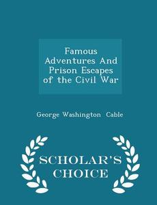 Famous Adventures And Prison Escapes Of The Civil War - Scholar's Choice Edition di George Washington Cable edito da Scholar's Choice