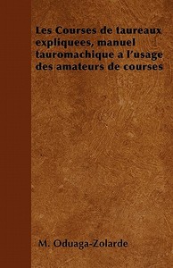 Les Courses de taureaux expliquées, manuel tauromachique à l'usage des amateurs de courses di M. Oduaga-Zolarde edito da Van Rensselaer Press