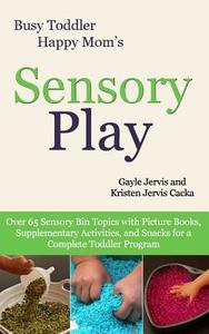 Sensory Play: Over 65 Sensory Bin Topics with Additional Picture Books, Supplementary Activities, and Snacks for a Complete Toddler di Gayle Jervis, Kristen Jervis Cacka edito da Createspace