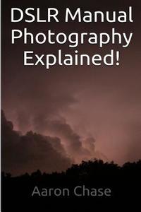 Dslr Manual Photography Explained! - How to Use Manual Mode... di Aaron Chase edito da Createspace