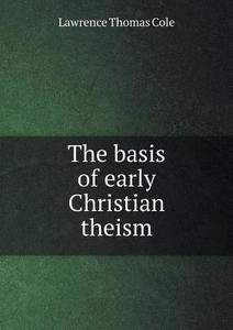 The Basis Of Early Christian Theism di Lawrence Thomas Cole edito da Book On Demand Ltd.