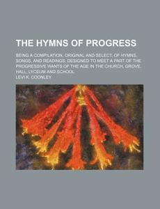 The Hymns of Progress; Being a Compilation, Original and Select, of Hymns, Songs, and Readings, Designed to Meet a Part of the Progressive Wants of th di Levi K. Coonley edito da Rarebooksclub.com