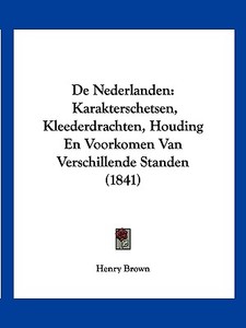 de Nederlanden: Karakterschetsen, Kleederdrachten, Houding En Voorkomen Van Verschillende Standen (1841) di Henry Brown edito da Kessinger Publishing