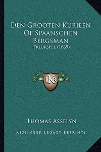 Den Grooten Kurieen of Spaanschen Bergsman: Treurspel (1669) di Thomas Asselyn edito da Kessinger Publishing