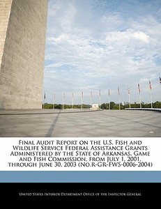 Final Audit Report On The U.s. Fish And Wildlife Service Federal Assistance Grants Administered By The State Of Arkansas, Game And Fish Commission, Fr edito da Bibliogov