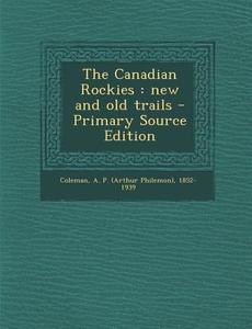 The Canadian Rockies: New and Old Trails - Primary Source Edition di A. P. 1852-1939 Coleman edito da Nabu Press