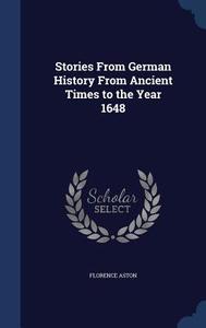 Stories From German History From Ancient Times To The Year 1648 di Florence Aston edito da Sagwan Press