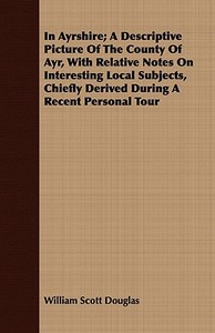 In Ayrshire; A Descriptive Picture Of The County Of Ayr, With Relative Notes On Interesting Local Subjects, Chiefly Deri di William Scott Douglas edito da Taylor Press