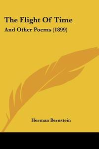 The Flight of Time: And Other Poems (1899) di Herman Bernstein edito da Kessinger Publishing