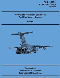 Airdrop of Supplies and Equipment: Dual Row Airdrop Systems - Volume I (FM 4-20.105-1 / To 13c7-1-51 Vol I) di Department Of the Army, Department Of the Air Force edito da Createspace