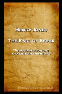 Henry Jones - The Earl of Essex: 'In hour malignant, to o'erturn the state'' di Henry Jones edito da LIGHTNING SOURCE INC