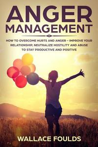Anger Management: How to Overcome Hurts and Anger - Improve Your Relationship, Neutralize Hostility and Abuse to Stay Productive and Pos di Wallace Foulds edito da Createspace Independent Publishing Platform