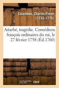 Astarb , Trag die. Com diens Fran ois Ordinaires Du Roi, Le 27 F vrier 1758 di Colardeau-C edito da Hachette Livre - BNF