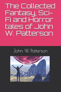 The Collected Fantasy, Sci-Fi And Horror Tales Of John W. Patterson di Patterson John W. Patterson edito da Independently Published