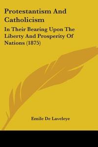 Protestantism and Catholicism: In Their Bearing Upon the Liberty and Prosperity of Nations (1875) di Emile De Laveleye edito da Kessinger Publishing