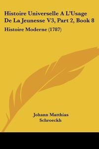 Histoire Universelle Al'usage de La Jeunesse V3, Part 2, Book 8: Histoire Moderne (1787) di Johann Matthias Schroeckh edito da Kessinger Publishing