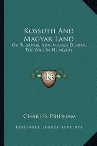 Kossuth and Magyar Land: Or Personal Adventures During the War in Hungary di Charles Pridham edito da Kessinger Publishing