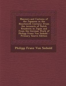 Manners and Customs of the Japanese in the Nineteenth Century: From the Accounts of Dutch Residents in Japan and from the German Work of Philipp Franz di Philipp Franz Von Siebold edito da Nabu Press