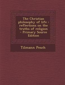The Christian Philosophy of Life: Reflections on the Truths of Religion di Tilmann Pesch edito da Nabu Press