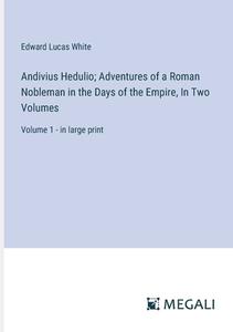 Andivius Hedulio; Adventures of a Roman Nobleman in the Days of the Empire, In Two Volumes di Edward Lucas White edito da Megali Verlag