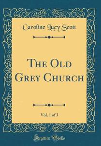 The Old Grey Church, Vol. 1 of 3 (Classic Reprint) di Caroline Lucy Scott edito da Forgotten Books