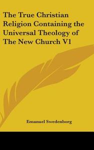 The True Christian Religion Containing The Universal Theology Of The New Church V1 di Emanuel Swedenborg edito da Kessinger Publishing Co