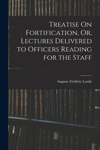 Treatise On Fortification, Or, Lectures Delivered to Officers Reading for the Staff di Auguste Frédéric Lendy edito da LEGARE STREET PR