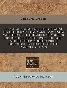A Case Of Conscience The Greatest That Euer Was; How A Man May Know Whether He Be The Child Of God Or No. Resolued By The Word Of God. Whereunto Is Ad di Girolamo Zanchi edito da Eebo Editions, Proquest