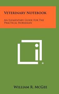 Veterinary Notebook: An Elementary Guide for the Practical Horseman di William R. McGee edito da Literary Licensing, LLC