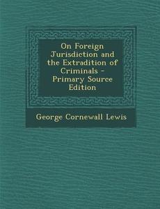 On Foreign Jurisdiction and the Extradition of Criminals di George Cornewall Lewis edito da Nabu Press