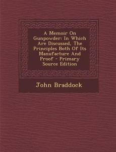 A Memoir on Gunpowder: In Which Are Discussed, the Principles Both of Its Manufacture and Proof di John Braddock edito da Nabu Press