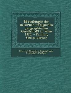 Mitteilungen Der Kaiserlich-Koniglichen Geographischen Gesellschaft in Wien 1876. - Primary Source Edition edito da Nabu Press