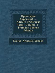 Opera Quae Supersunt ... Adiecit Fridericus Haase, Volume 3 di Lucius Annaeus Seneca edito da Nabu Press