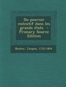 Du Pouvoir Executif Dans Les Grands Etats di Necker Jacques 1732-1804 edito da Nabu Press