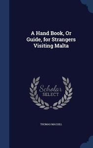 A Hand Book, Or Guide, For Strangers Visiting Malta di Thomas Macgill edito da Sagwan Press