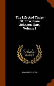 The Life And Times Of Sir William Johnson, Bart, Volume 1 di William Leete Stone edito da Arkose Press